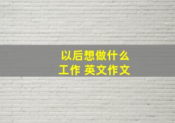 以后想做什么工作 英文作文